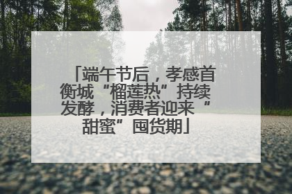 端午节后，孝感首衡城“榴莲热”持续发酵，消费者迎来“甜蜜”囤货期
