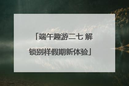 端午趣游二七 解锁别样假期新体验