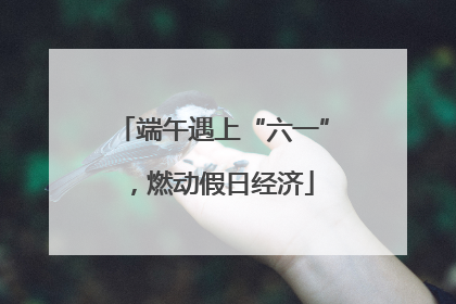 端午遇上“六一”，燃动假日经济