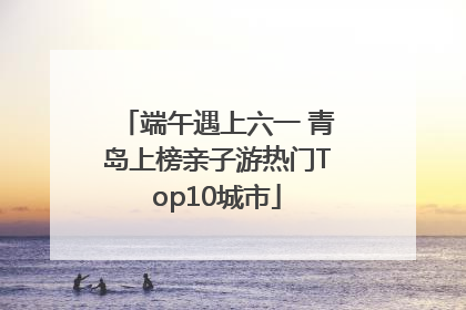 端午遇上六一 青岛上榜亲子游热门Top10城市