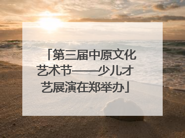 第三届中原文化艺术节——少儿才艺展演在郑举办