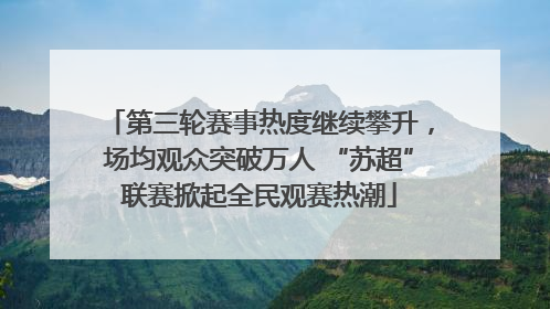 第三轮赛事热度继续攀升，场均观众突破万人 “苏超”联赛掀起全民观赛热潮