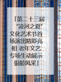第二十三届“凌河之夏”文化艺术节首场演出精彩亮相 老年文艺专场生动展示银龄风采