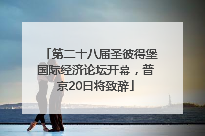 第二十八届圣彼得堡国际经济论坛开幕，普京20日将致辞