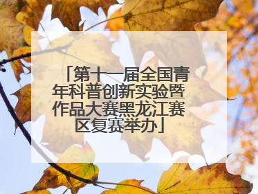 第十一届全国青年科普创新实验暨作品大赛黑龙江赛区复赛举办