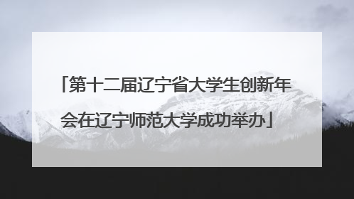 第十二届辽宁省大学生创新年会在辽宁师范大学成功举办