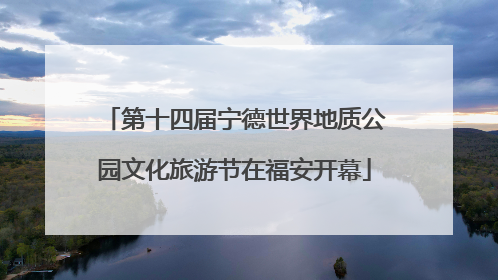 第十四届宁德世界地质公园文化旅游节在福安开幕