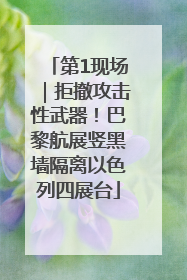 第1现场｜拒撤攻击性武器！巴黎航展竖黑墙隔离以色列四展台