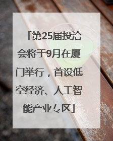 第25届投洽会将于9月在厦门举行，首设低空经济、人工智能产业专区