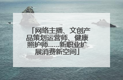网络主播、文创产品策划运营师、健康照护师……新职业扩展消费新空间