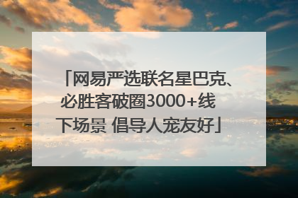 网易严选联名星巴克、必胜客破圈3000+线下场景 倡导人宠友好