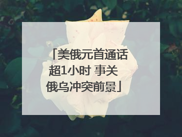美俄元首通话超1小时 事关俄乌冲突前景