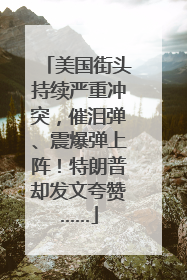 美国街头持续严重冲突，催泪弹、震爆弹上阵！特朗普却发文夸赞……
