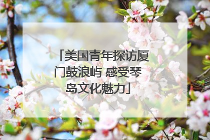 美国青年探访厦门鼓浪屿 感受琴岛文化魅力