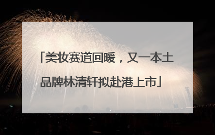 美妆赛道回暖，又一本土品牌林清轩拟赴港上市