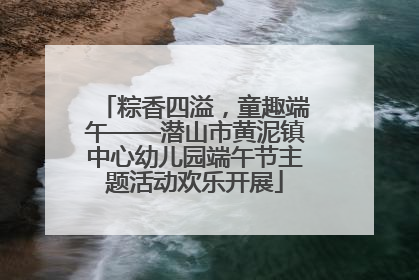 粽香四溢，童趣端午——潜山市黄泥镇中心幼儿园端午节主题活动欢乐开展