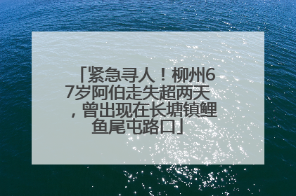 紧急寻人！柳州67岁阿伯走失超两天，曾出现在长塘镇鲤鱼尾屯路口