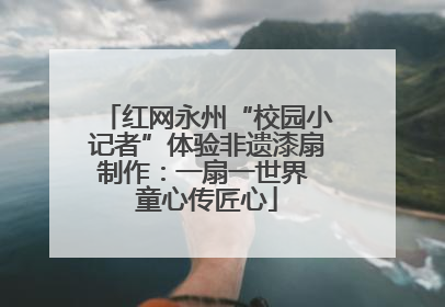 红网永州“校园小记者”体验非遗漆扇制作：一扇一世界 童心传匠心