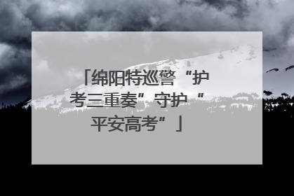 绵阳特巡警“护考三重奏”守护“平安高考”