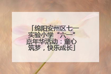 绵阳安州区七一实验小学“六一”嘉年华活动：童心筑梦，快乐成长