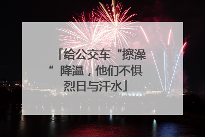 给公交车“擦澡”降温，他们不惧烈日与汗水