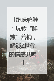 绝味鸭脖：玩转“鲜辣”营销，解锁Z世代的情感共鸣