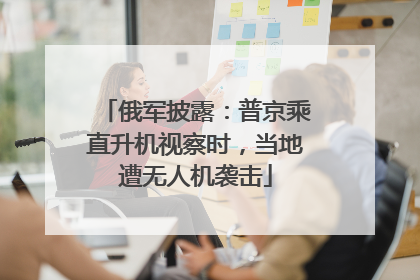俄军披露：普京乘直升机视察时，当地遭无人机袭击