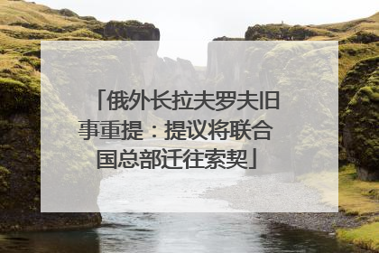 俄外长拉夫罗夫旧事重提：提议将联合国总部迁往索契