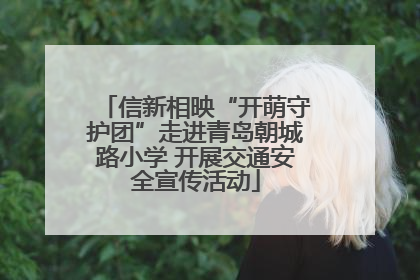 信新相映“开萌守护团”走进青岛朝城路小学 开展交通安全宣传活动