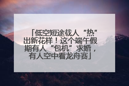 低空短途载人“热”出新花样！这个端午假期有人“包机”求婚，有人空中看龙舟赛