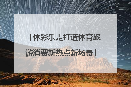 体彩乐走打造体育旅游消费新热点新场景