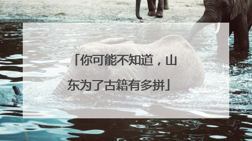你可能不知道，山东为了古籍有多拼