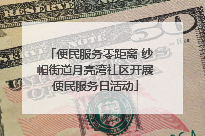 便民服务零距离 纱帽街道月亮湾社区开展便民服务日活动