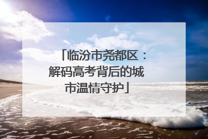 临汾市尧都区：解码高考背后的城市温情守护