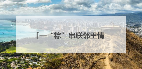 一“粽”串联邻里情 禹城市开展“我们的节日·端午”主题活动