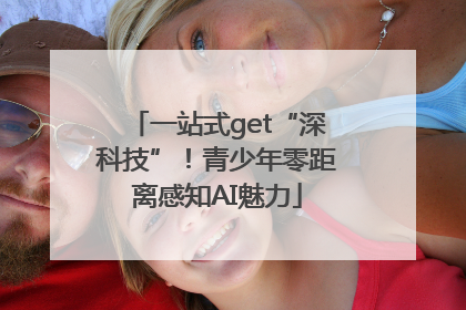一站式get“深科技”！青少年零距离感知AI魅力