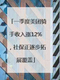 一季度美团骑手收入涨12%，社保正逐步拓展覆盖