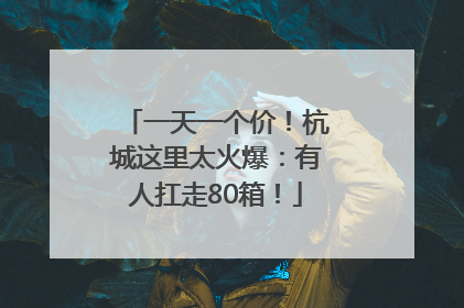 一天一个价！杭城这里太火爆：有人扛走80箱！