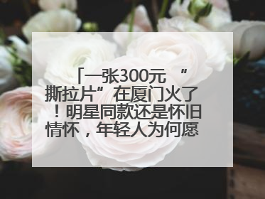 一张300元 “撕拉片”在厦门火了！明星同款还是怀旧情怀，年轻人为何愿意买单？