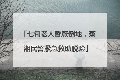 七旬老人昏厥倒地，蒸湘民警紧急救助脱险