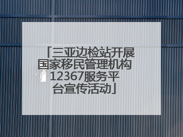 三亚边检站开展国家移民管理机构12367服务平台宣传活动