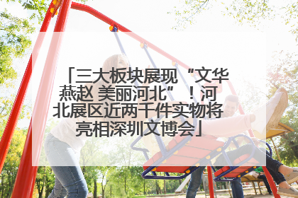 三大板块展现“文华燕赵 美丽河北”！河北展区近两千件实物将亮相深圳文博会