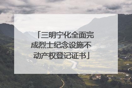 三明宁化全面完成烈士纪念设施不动产权登记证书