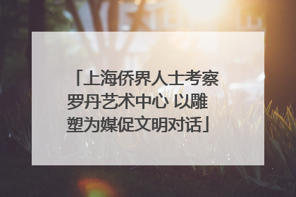 上海侨界人士考察罗丹艺术中心 以雕塑为媒促文明对话