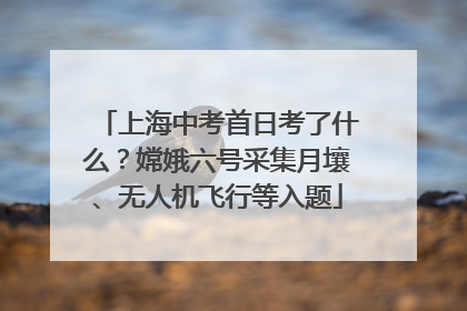上海中考首日考了什么？嫦娥六号采集月壤、无人机飞行等入题