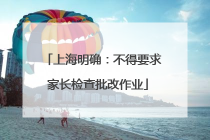 上海明确：不得要求家长检查批改作业