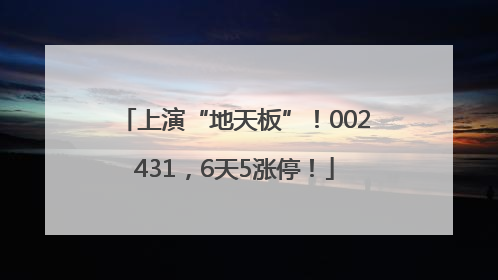上演“地天板”！002431，6天5涨停！