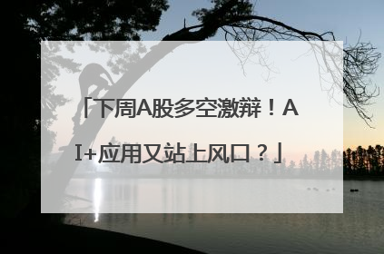 下周A股多空激辩！AI+应用又站上风口？