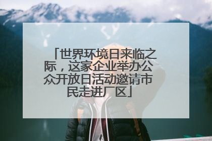 世界环境日来临之际，这家企业举办公众开放日活动邀请市民走进厂区