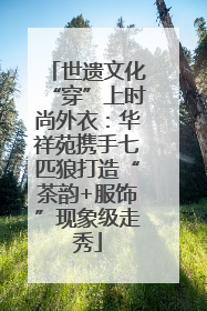 世遗文化“穿”上时尚外衣：华祥苑携手七匹狼打造“茶韵+服饰”现象级走秀